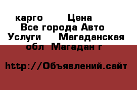 карго 977 › Цена ­ 15 - Все города Авто » Услуги   . Магаданская обл.,Магадан г.